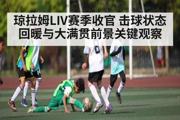 琼拉姆LIV赛季收官 击球状态回暖与大满贯前景关键观察 | PVP